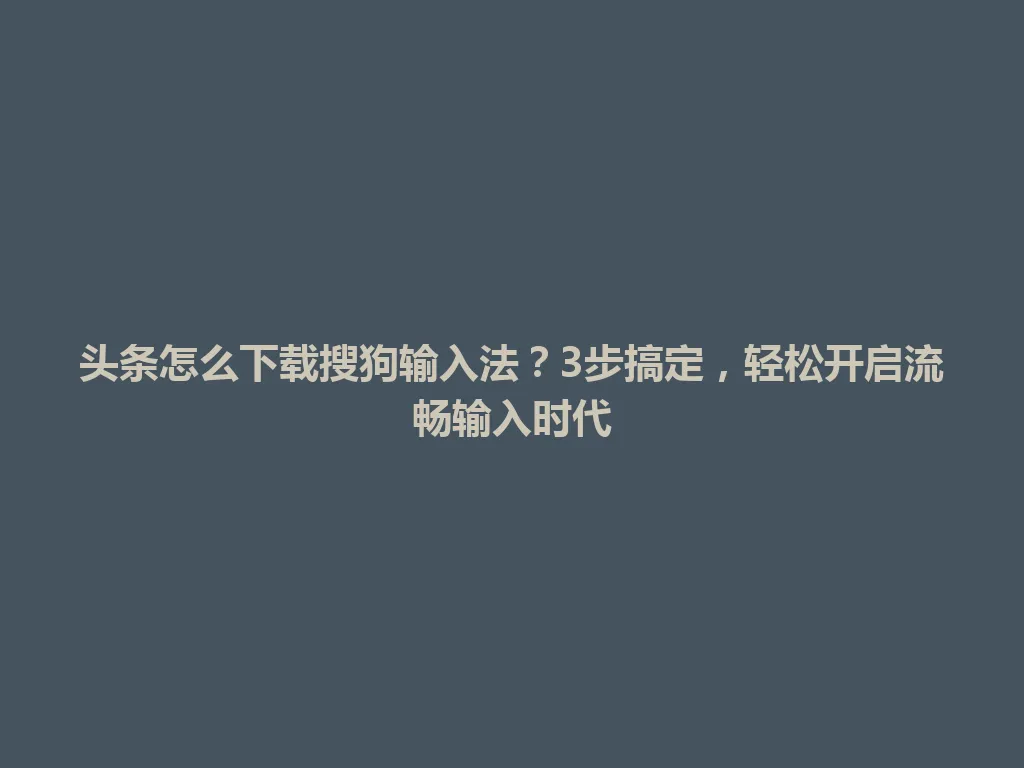 头条怎么下载搜狗输入法？3步搞定，轻松开启流畅输入时代 一