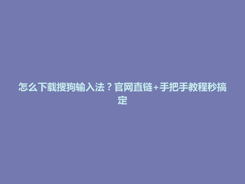 怎么下载搜狗输入法？官网直链+手把手教程秒搞定 一