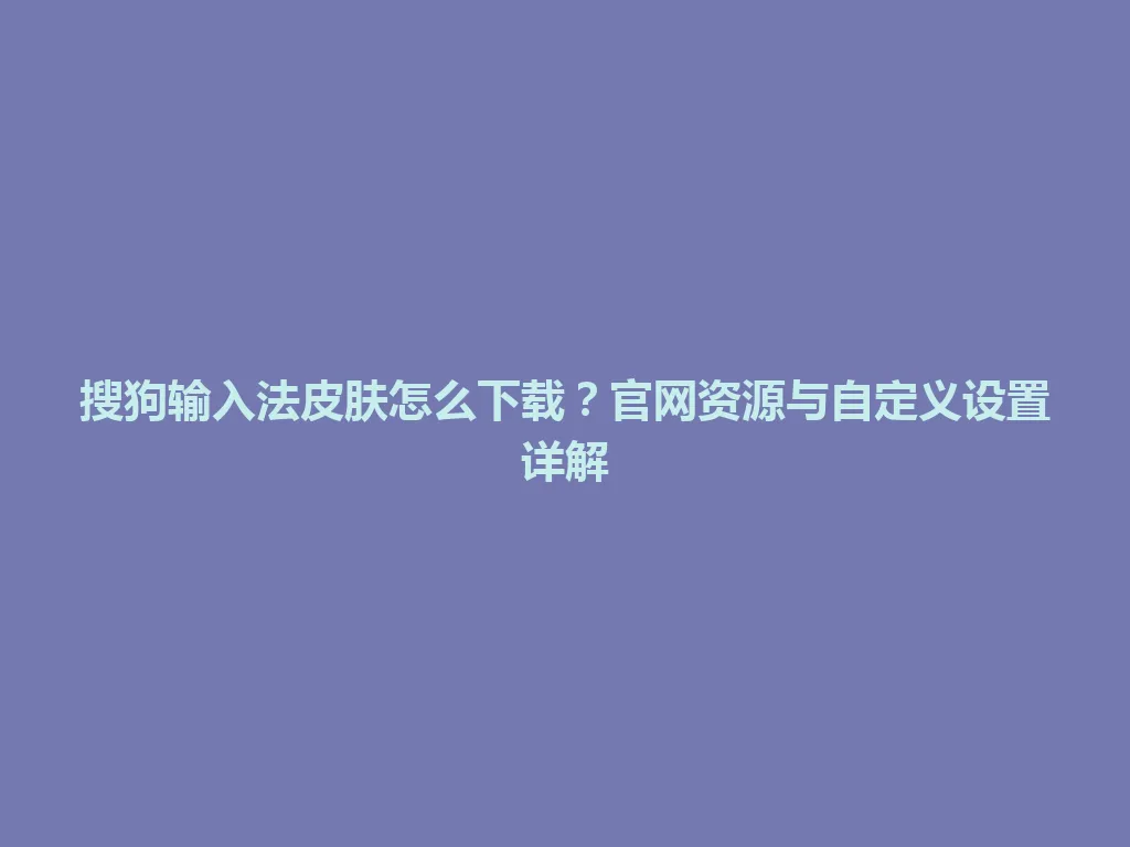 搜狗输入法皮肤怎么下载？官网资源与自定义设置详解 一