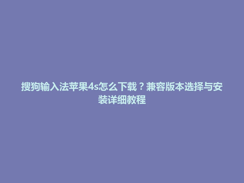 搜狗输入法苹果4s怎么下载?兼容版本选择与安装详细教程 搜狗输入法苹果4s怎么下载?兼容版本选择与安装详细教程 一