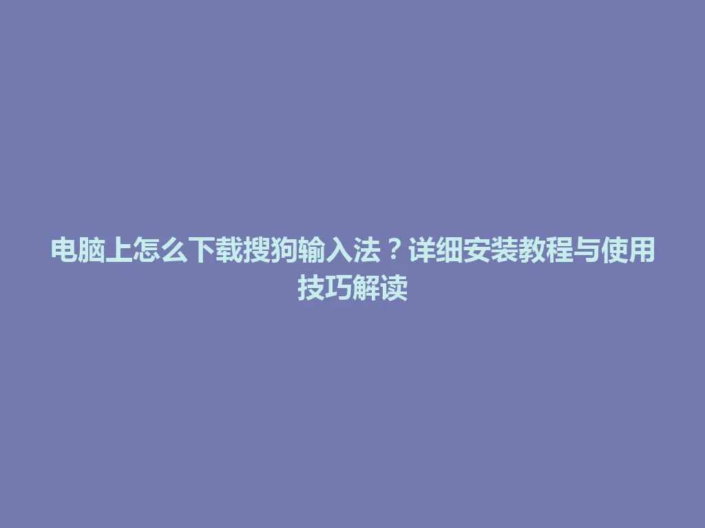 电脑上怎么下载搜狗输入法？详细安装教程与使用技巧解读 一