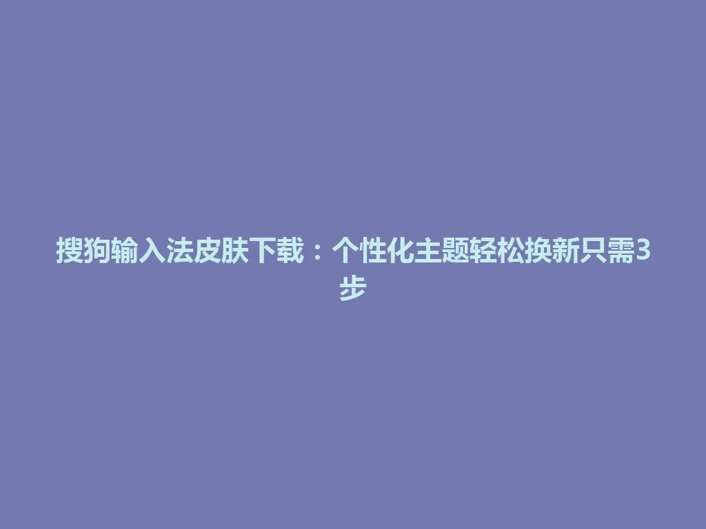 搜狗输入法皮肤下载:个性化主题轻松换新只需3步 搜狗输入法皮肤下载:个性化主题轻松换新只需3步 一