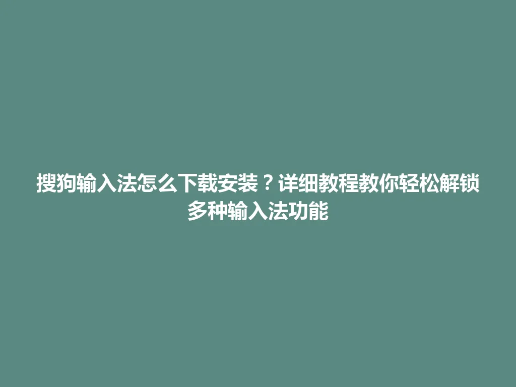 搜狗输入法怎么下载安装？详细教程教你轻松解锁多种输入法功能 一