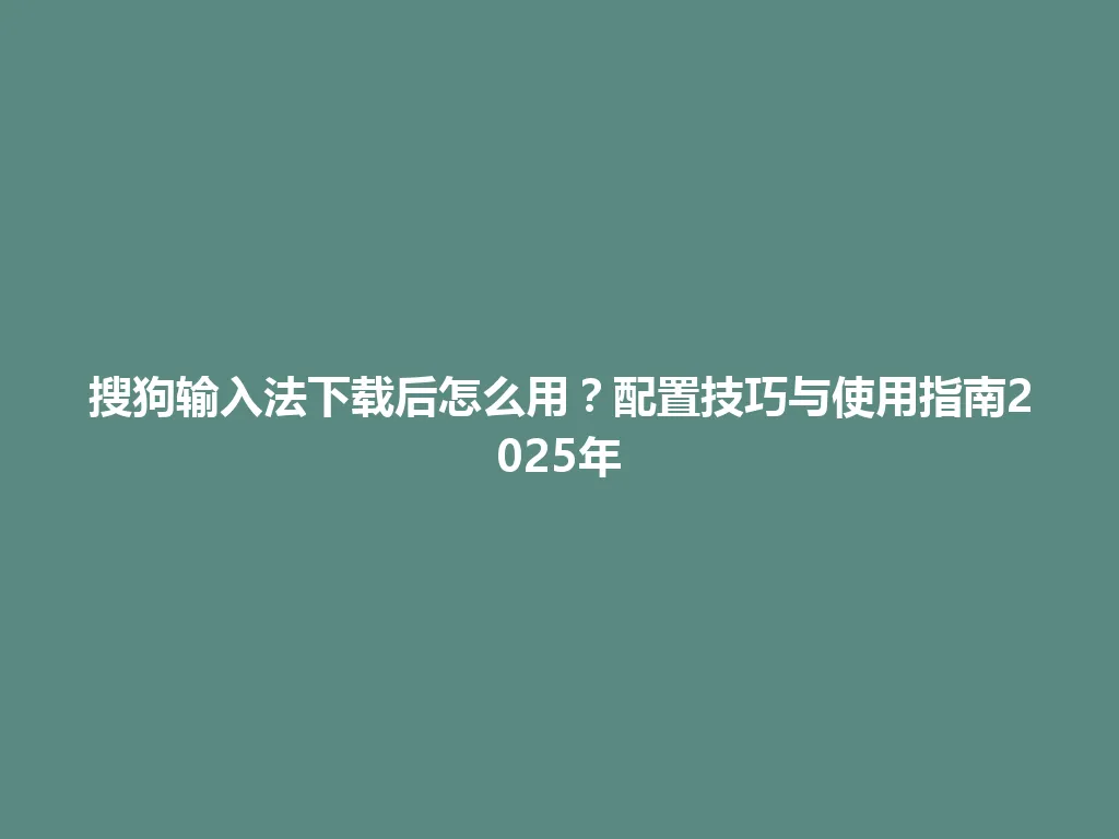 搜狗输入法下载后怎么用？配置技巧与使用指南2025年 一